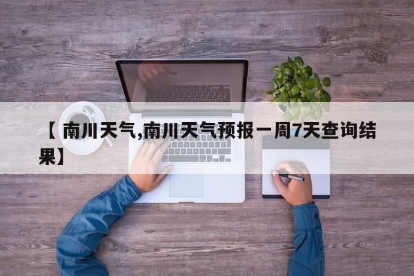 【 南川天气,南川天气预报一周7天查询结果】