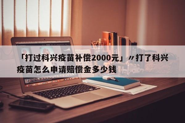 「打过科兴疫苗补偿2000元」〃打了科兴疫苗怎么申请赔偿金多少钱