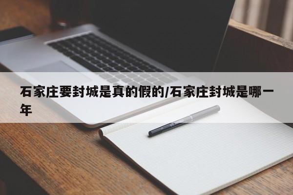石家庄要封城是真的假的/石家庄封城是哪一年