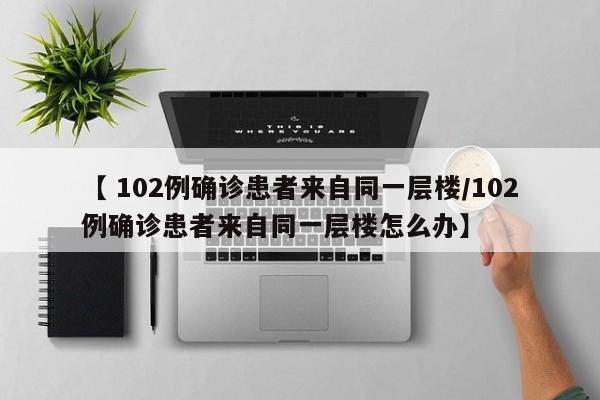 【 102例确诊患者来自同一层楼/102例确诊患者来自同一层楼怎么办】