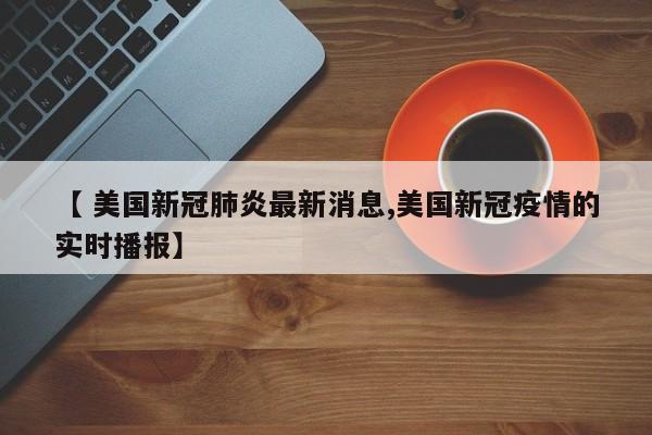 【 美国新冠肺炎最新消息,美国新冠疫情的实时播报】