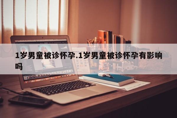 1岁男童被诊怀孕.1岁男童被诊怀孕有影响吗