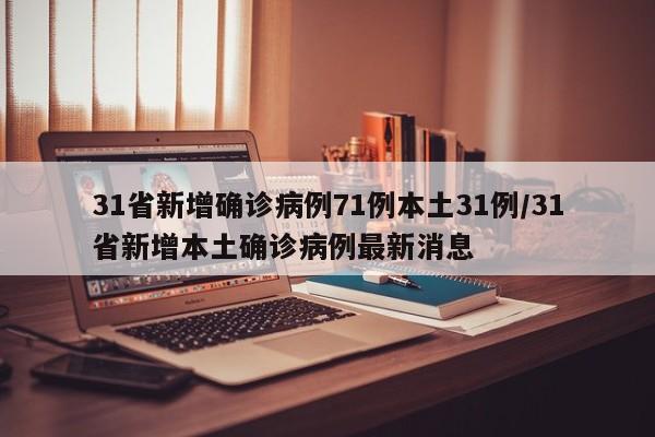 31省新增确诊病例71例本土31例/31省新增本土确诊病例最新消息