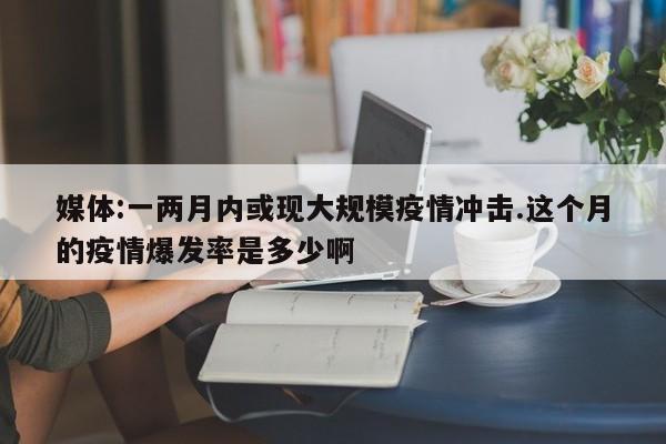 媒体:一两月内或现大规模疫情冲击.这个月的疫情爆发率是多少啊