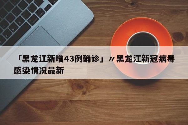 「黑龙江新增43例确诊」〃黑龙江新冠病毒感染情况最新