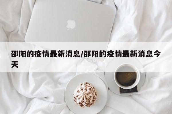 邵阳的疫情最新消息/邵阳的疫情最新消息今天