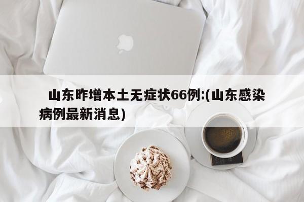 山东昨增本土无症状66例:(山东感染病例最新消息)