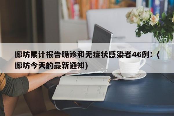 廊坊累计报告确诊和无症状感染者46例:(廊坊今天的最新通知)