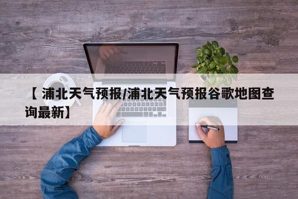 【 浦北天气预报/浦北天气预报谷歌地图查询最新】