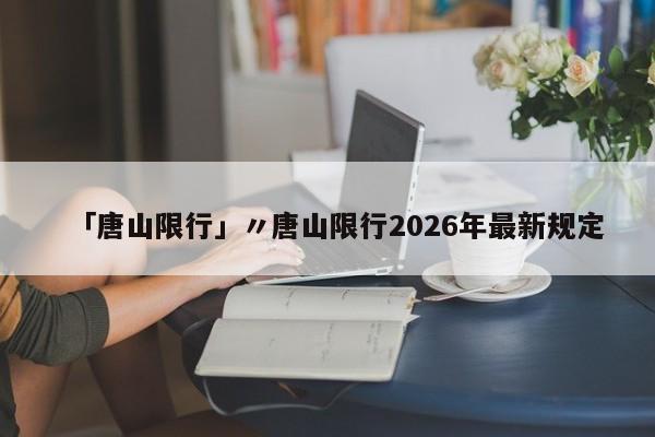 「唐山限行」〃唐山限行2026年最新规定