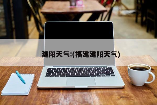 建阳天气:(福建建阳天气)
