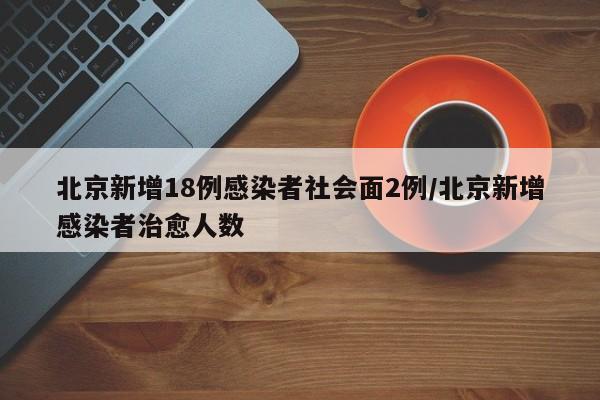 北京新增18例感染者社会面2例/北京新增感染者治愈人数