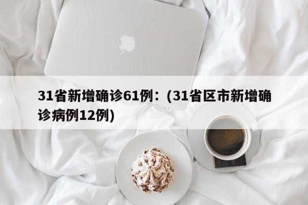 31省新增确诊61例:(31省区市新增确诊病例12例)