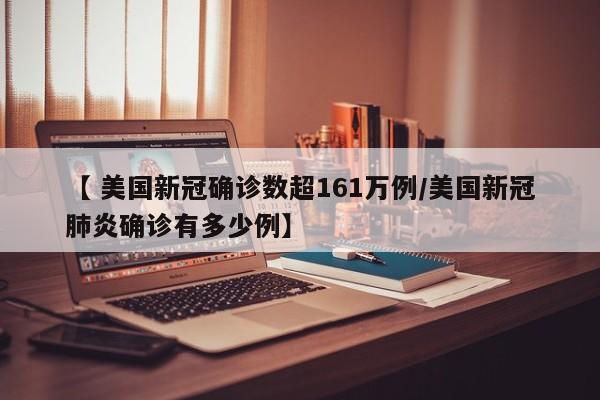 【 美国新冠确诊数超161万例/美国新冠肺炎确诊有多少例】