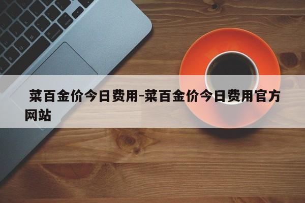 菜百金价今日费用-菜百金价今日费用官方网站