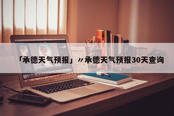 「承德天气预报」〃承德天气预报30天查询