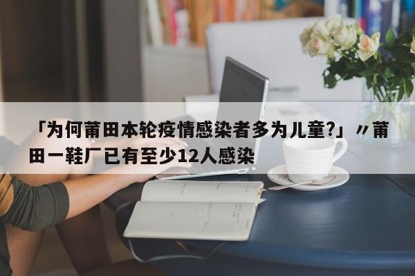 「为何莆田本轮疫情感染者多为儿童?」〃莆田一鞋厂已有至少12人感染