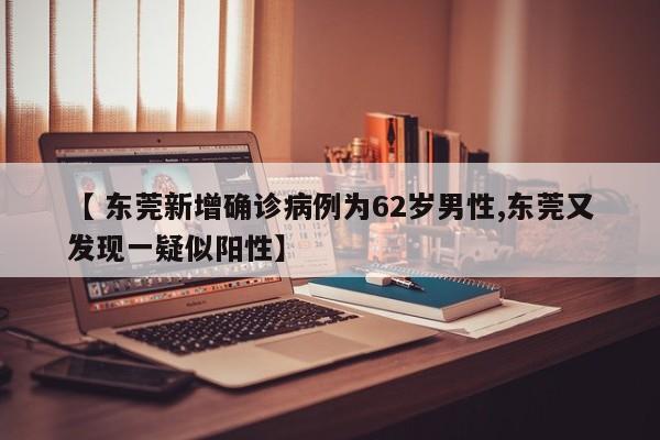 【 东莞新增确诊病例为62岁男性,东莞又发现一疑似阳性】