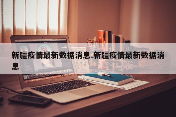 新疆疫情最新数据消息.新疆疫情最新数据消息
