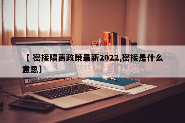 【 密接隔离政策最新2022,密接是什么意思】
