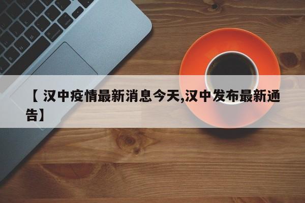 【 汉中疫情最新消息今天,汉中发布最新通告】