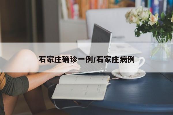 石家庄确诊一例/石家庄病例